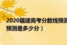 2020福建高考分?jǐn)?shù)線預(yù)測是多少（2022年福建高考分?jǐn)?shù)線預(yù)測是多少分）