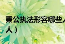 秉公執(zhí)法形容哪些人古代（秉公執(zhí)法形容哪些人）