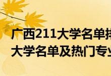 廣西211大學(xué)名單排名(最新)（2022廣西211大學(xué)名單及熱門(mén)專(zhuān)業(yè)）