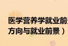 醫(yī)學(xué)營養(yǎng)學(xué)就業(yè)前景（2022營養(yǎng)學(xué)專業(yè)就業(yè)方向與就業(yè)前景）