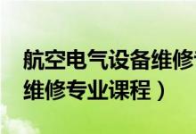 航空電氣設(shè)備維修專業(yè)（2022航空機(jī)電設(shè)備維修專業(yè)課程）