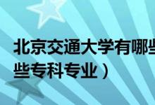 北京交通大學(xué)有哪些專業(yè)（北京交通大學(xué)有哪些專科專業(yè)）