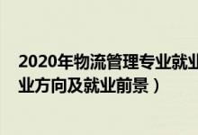 2020年物流管理專業(yè)就業(yè)形勢分析（2022物流管理專業(yè)就業(yè)方向及就業(yè)前景）