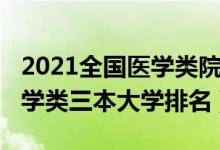 2021全國醫(yī)學(xué)類院校最新排名（2021全國醫(yī)學(xué)類三本大學(xué)排名）