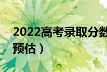 2022高考錄取分?jǐn)?shù)線預(yù)測（部分省份分?jǐn)?shù)線預(yù)估）