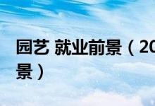 園藝 就業(yè)前景（2022園藝專(zhuān)業(yè)就業(yè)方向及前景）