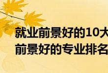 就業(yè)前景好的10大專業(yè)2021（2022年就業(yè)前景好的專業(yè)排名）