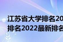 江蘇省大學(xué)排名2022最新排名（江蘇省大學(xué)排名2022最新排名）