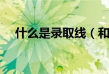 什么是錄取線（和投檔線的區(qū)別有哪些）