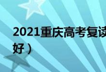 2021重慶高考復(fù)讀學(xué)校有哪些（復(fù)讀班哪個(gè)好）