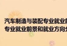 汽車制造與裝配專業(yè)就業(yè)前景（2022年汽車制造與裝配技術(shù)專業(yè)就業(yè)前景和就業(yè)方向分析）