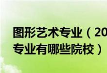 圖形藝術專業(yè)（2022全國開設圖形圖像制作專業(yè)有哪些院校）