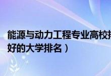 能源與動力工程專業(yè)高校排名（2022能源與動力工程專業(yè)最好的大學排名）