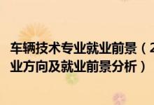 車輛技術(shù)專業(yè)就業(yè)前景（2022年汽車技術(shù)服務(wù)與營銷專業(yè)就業(yè)方向及就業(yè)前景分析）