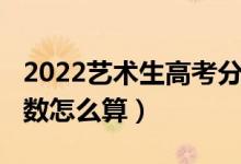 2022藝術(shù)生高考分?jǐn)?shù)線（2022藝術(shù)生高考分?jǐn)?shù)怎么算）