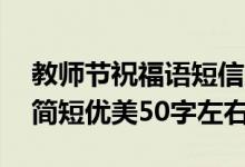 教師節(jié)祝福語(yǔ)短信大全50字（教師節(jié)祝福語(yǔ)簡(jiǎn)短優(yōu)美50字左右）