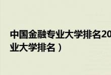 中國金融專業(yè)大學(xué)排名2021最新排名（2022全國金融學(xué)專業(yè)大學(xué)排名）