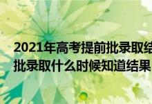 2021年高考提前批錄取結(jié)果什么時候出來（2021高考提前批錄取什么時候知道結(jié)果）