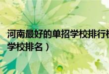 河南最好的單招學校排行榜（2022河南十大最好的高職單招學校排名）