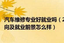 汽車維修專業(yè)好就業(yè)嗎（2022汽車維修工程教育專業(yè)就業(yè)方向及就業(yè)前景怎么樣）