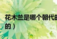 花木蘭是哪個(gè)朝代的皇帝（花木蘭是哪個(gè)朝代的）