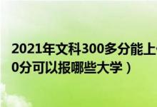 2021年文科300多分能上什么樣的大學?（2022年文科生300分可以報哪些大學）