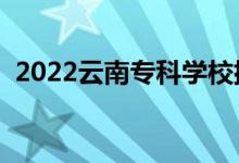 2022云南專科學(xué)校排名（高職院校有哪些）