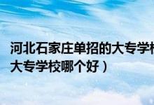 河北石家莊單招的大專學校哪個比較好（2022石家莊單招的大專學校哪個好）