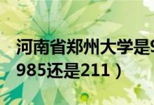 河南省鄭州大學(xué)是985還是211（鄭州大學(xué)是985還是211）