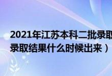 2021年江蘇本科二批錄取查詢時間（2021江蘇省本二批次錄取結(jié)果什么時候出來）