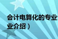 會計電算化的專業(yè)介紹（2022會計電算化專業(yè)介紹）