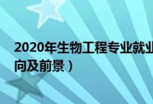 2020年生物工程專業(yè)就業(yè)前景（2022生物工程專業(yè)就業(yè)方向及前景）