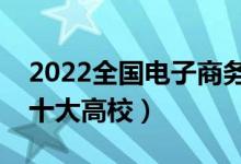 2022全國電子商務(wù)類專業(yè)大學(xué)排名（最好的十大高校）