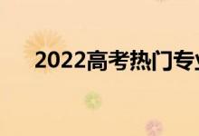 2022高考熱門專業(yè)（就業(yè)前景怎么樣）