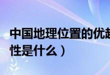 中國地理位置的優(yōu)越性（中國地理位置的優(yōu)越性是什么）