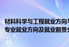 材料科學(xué)與工程就業(yè)方向與就業(yè)前景（2022材料科學(xué)與工程專業(yè)就業(yè)方向及就業(yè)前景分析）