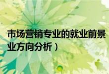 市場營銷專業(yè)的就業(yè)前景（2022市場營銷專業(yè)就業(yè)前景及就業(yè)方向分析）