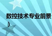 數(shù)控技術(shù)專業(yè)前景（2022數(shù)控技術(shù)專業(yè)介紹）