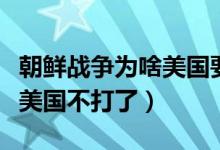 朝鮮戰(zhàn)爭為啥美國要轟炸我們（朝鮮戰(zhàn)爭為啥美國不打了）