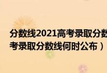 分?jǐn)?shù)線2021高考錄取分?jǐn)?shù)線什么時(shí)候公布（分?jǐn)?shù)線2021高考錄取分?jǐn)?shù)線何時(shí)公布）