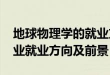 地球物理學的就業(yè)方向（2022地球物理學專業(yè)就業(yè)方向及前景）