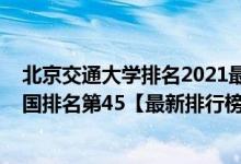 北京交通大學排名2021最新排名（2021年北京交通大學全國排名第45【最新排行榜】）