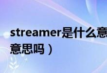 streamer是什么意思?。╯treamer是主播的意思嗎）