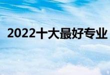 2022十大最好專業(yè)（熱門專業(yè)排名前十名）