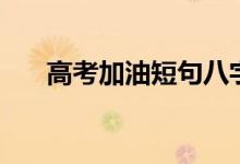 高考加油短句八字（簡短勵(lì)志祝福語）