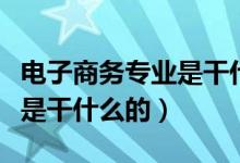 電子商務專業(yè)是干什么的專業(yè)（電子商務專業(yè)是干什么的）