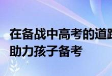 在備戰(zhàn)中高考的道路上家長要怎么做才能真正助力孩子備考