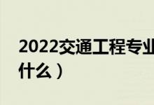 2022交通工程專業(yè)就業(yè)方向有哪些（主要學(xué)什么）