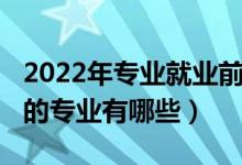 2022年專業(yè)就業(yè)前景（2022十大就業(yè)前景好的專業(yè)有哪些）