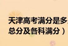 天津高考滿分是多少?2021（2022天津高考總分及各科滿分）